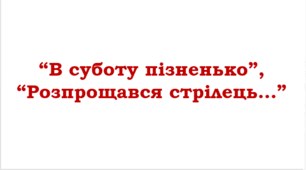 Народні рекрутські, стрілецькі пісні. “В суботу пізненько”,  “Розпрощався стрілець…”