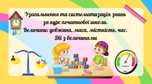 Узагальнення та систематизація знань  за курс початкової школи.  Величини: довжина, маса, місткість, час.  Дії з величинами (урок 1)
