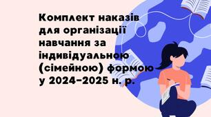 Комплект наказів для організації навчання за індивідуальною (сімейною) формою у 2024-2025 н. р.