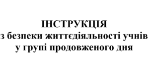 ІНСТРУКЦІЯ  з безпеки життєдіяльності учнів  у групі продовженого дня