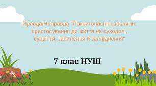  Правда/Неправда "Покритонасінні рослини: пристосування до життя на суходолі, суцвіття, запилення й запліднення". НУШ