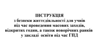 ІНСТРУКЦІЯ з безпеки життєдіяльності для учнів  під час проведення масових заходів, відкритих годин, а також новорічних ранків  у закладі  освіти під час ГПД