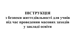 ІНСТРУКЦІЯ  з безпеки життєдіяльності для учнів  під час проведення масових заходів  у закладі освіти