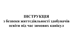 ІНСТРУКЦІЯ  з безпеки життєдіяльності здобувачів освіти під час зимових канікул