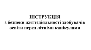ІНСТРУКЦІЯ з безпеки життєдіяльності здобувачів освіти перед літніми канікулами