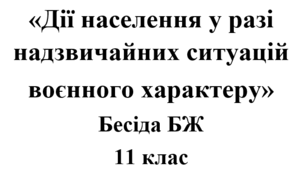 Бесіда з БЖ (безпеки життєдіяльності) «Дії населення у разі надзвичайних ситуацій  воєнного характеру»