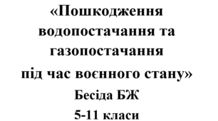 Бесіда з БЖ (безпеки життєдіяльності) «Пошкодження водопостачання та газопостачання  під час воєнного стану»
