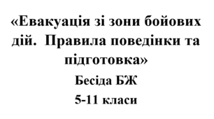 Бесіда з БЖ (безпеки життєдіяльності) «Евакуація зі зони бойових дій.  Правила поведінки та підготовка»