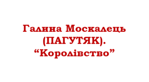 Галина Москалець (ПАГУТЯК). “Королівство”