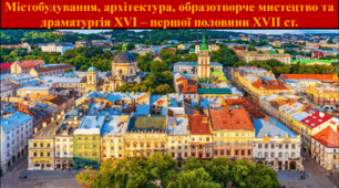 Містобудування, архітектура, образотворче мистецтво та драматургія XVI – першої половини XVII ст.