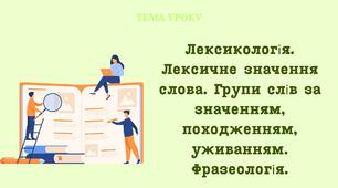 Лексикологія. Лексичне значення слова. Групи слів за значенням, походженням, уживанням. Фразеологія.