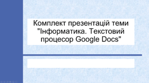 Комплект презентацій теми "Інформатика. Текстовий процесор Google Docs"