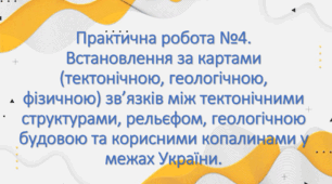 Практична робота №4. Встановлення за картами (тектонічною, геологічною, фізичною) зв’язків між тектонічними структурами, рельєфом, геологічною будовою та корисними копалинами у межах України.