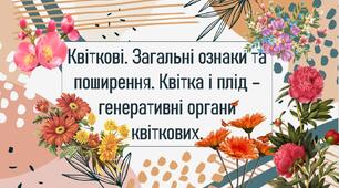 Квіткові. Загальні ознаки та поширення. Квітка і плід – генеративні органи квіткових.