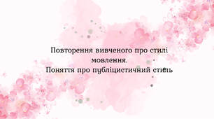 Повторення вивченого про стилі мовлення.  Поняття про публіцистичний стиль