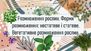 Розмноження рослин. Форми розмноження: нестатеве і статеве. Вегетативне розмноження рослин.