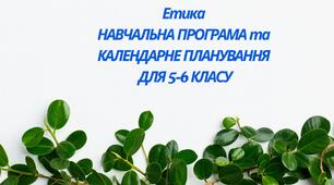 Етика НАВЧАЛЬНА ПРОГРАМА ТА КАЛЕНДАРНО-ТЕМАТИЧНЕ ПЛАНУВАННЯ ДЛЯ 5-6 КЛАСУ