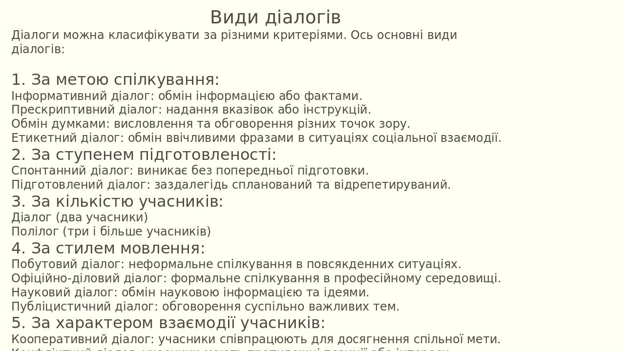 Діалоги можна класифікувати за різними критеріями. Ось основні види діалогів: 1. За метою спілкування: Інформативний діалог: обмін інформацією або ...