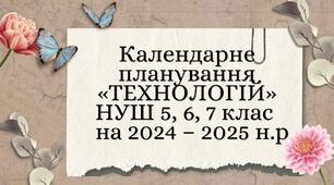 Календарне планування   «ТЕХНОЛОГІЙ» НУШ 5, 6, 7 клас    на 2024 – 2025 н.р