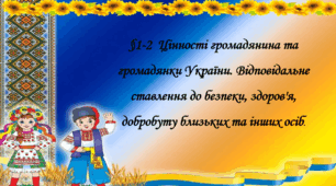 § 1-2  Цінності громадянина та громадянки України. Відповідальне ставлення до безпеки, здоров'я, добробуту близьких та інших осіб.