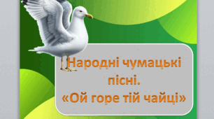 Народні чумацькі пісні. «Ой горе тій чайці». Походження та самобутність пісень, зв'язок з українською історією. Драматизм у зображенні ситуацій мандрівного способу життя чумаків. Глибинний зміст символічного образу чайки - України.