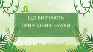 ЩО ВИВЧАЮТЬ ПРИРОДНИЧІ НАУКИ (6 клас Пізнаємо природу)