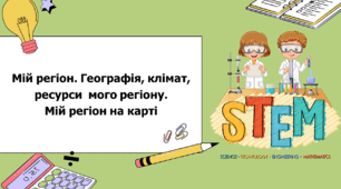 STEM 6 клас. Урок 2. Мій регіон. Географія, клімат, ресурси  мого регіону. Мій регіон на карті