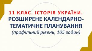 Розширене календарно-тематичне планування. Історія України. 11 клас (Профільний рівень, 105 годин)