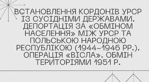 Встановлення кордонів УРСР із сусідніми державами. Депортація за «обміном населення» між УРСР та Польською Народною Республікою (1944-1946 рр.). Операція «Вісла». Обмін територіями 1951 р.