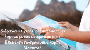Зображення українських земель на картах різних історичних епох. Елементи географічної карти. Масштаб.