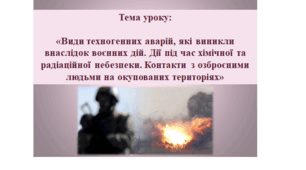 Види техногенних аварій, які виникли внаслідок воєнних дій. Дії під час хімічної та радіаційної небезпеки. Контакти з озброєними людьми на окупованих територіях. Практична робота № 2.