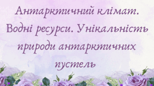 Антарктичний клімат. Водні ресурси. Унікальність природи антарктичних пустель (7 клас НУШ за Запотоцьким)