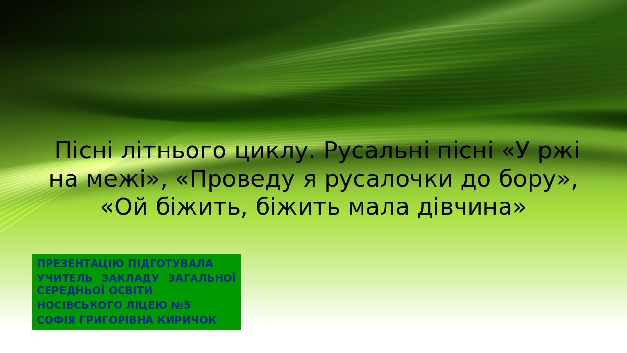 Пісні літнього циклу. Русальні пісні «У ржі на межі», «Проведу я русалочки до бору», «Ой бiжить, біжить мала дівчина» ПРЕЗЕНТАЦІЮ ПІДГОТУВАЛА УЧИТЕ...