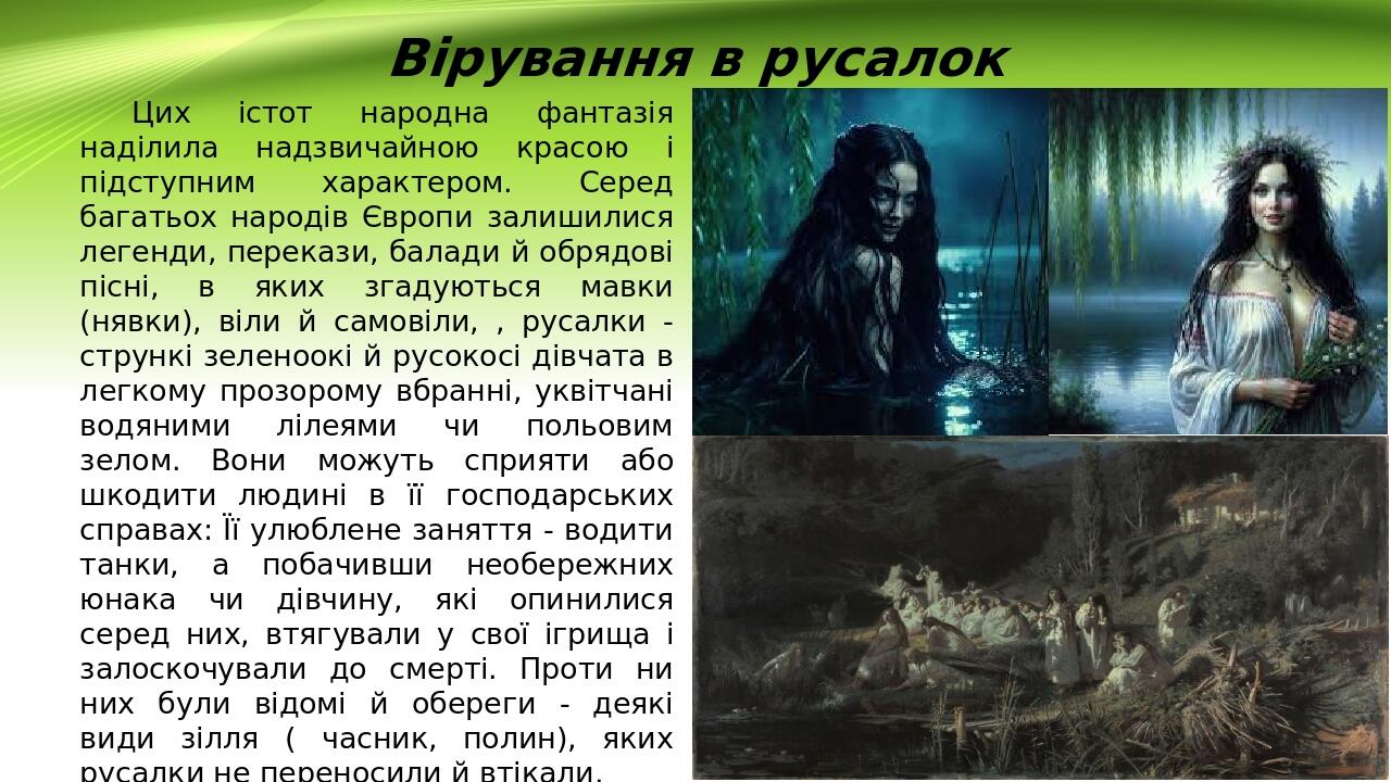Вірування в русалок Цих істот народна фантазія наділила надзвичайною красою і підступним характером. Серед багатьох народів Європи залишилися леген...