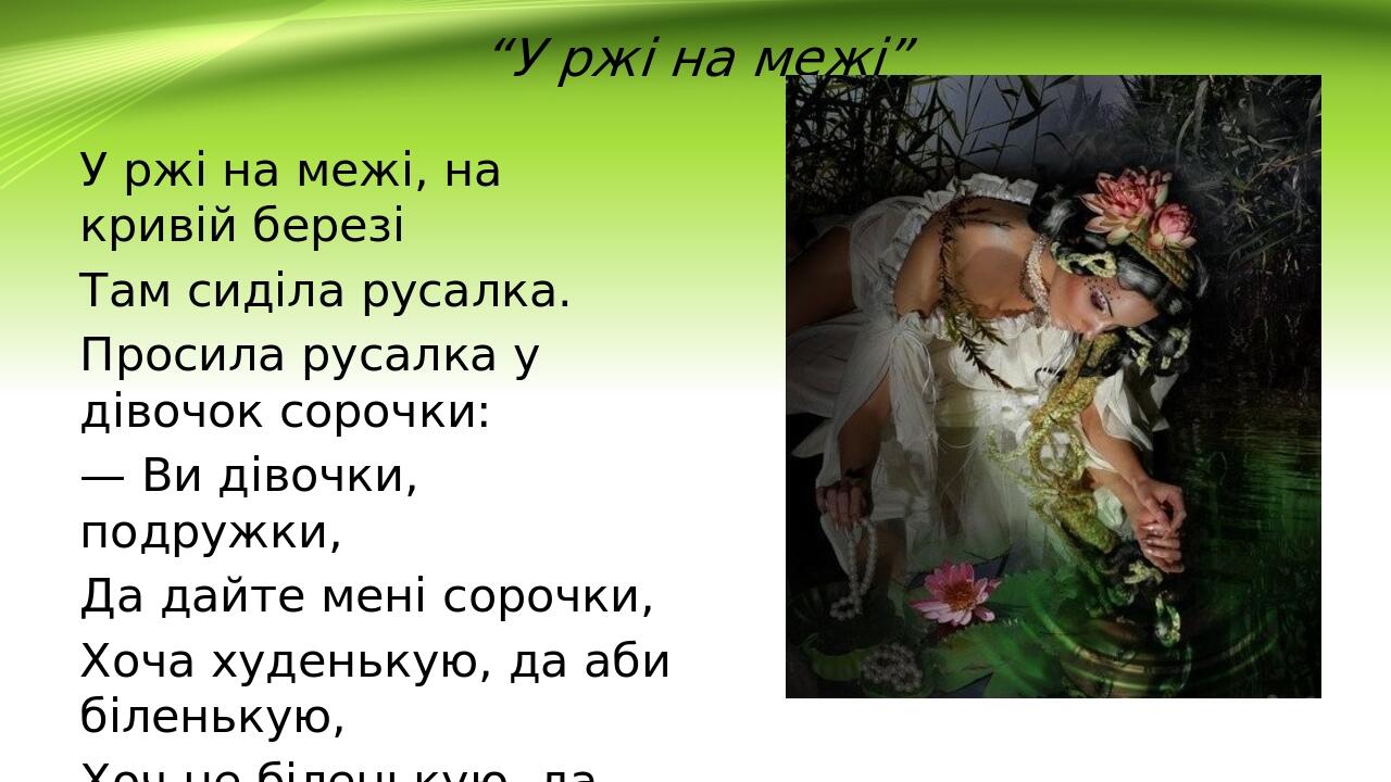“У ржі на межі” У ржі на межі, на кривій березі Там сиділа русалка. Просила русалка у дівочок сорочки: — Ви дівочки, подружки, Да дайте мені сорочк...
