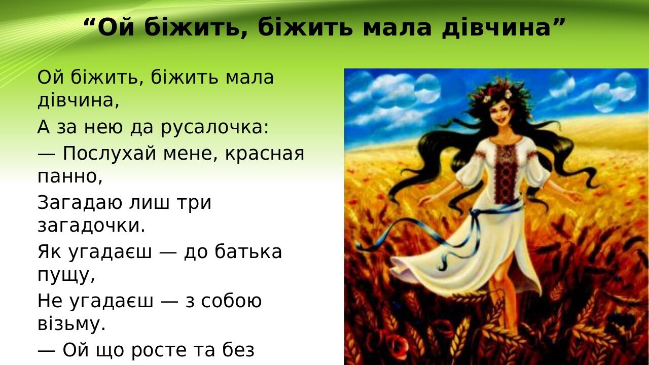 “Ой біжить, біжить мала дівчина” Ой біжить, біжить мала дівчина, А за нею да русалочка: — Послухай мене, красная панно, Загадаю лиш три загадочки. ...