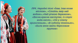 ЛРК . Народні пісні «Їхав, їхав козак містом», «Стоїть явір над  водою»,«Над річкою бережком», «Весна-красна наступає, із стріх вода капле», «Ой у степу криниченька», «В суботу пізненько», «Била мене мати березовим прутом»,