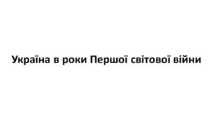 Конспект та робочий зошит для підготовки до НМТ/ЗНО. Тема 20. Україна в роки Першої світової війни