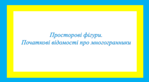 Просторові фігури.  Початкові відомості про многогранники