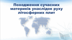 Презентація з географії 7 клас НУШ. "Походження сучасних материків унаслідок руху літосферних плит" (за підручником Кобернік С. Г., Коваленко Р. Р.)