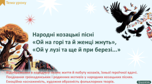 Народні козацькі пісні «Ой на горі та й женці жнуть», «Ой у лузі та ще й при березі...». Відображення в народних піснях життя й побуту козаків, їхньої героїчної вдачі. Поєднання громадянських і родинних мотивів у народних козацьких піснях