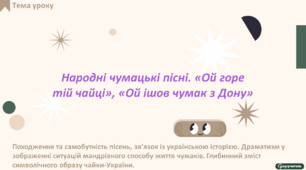 Народні чумацькі пісні. «Ой горе тій чайці», «Ой ішов чумак з Дону». Походження та самобутність пісень, зв’язок із українською історією. Драматизм у зображенні ситуацій мандрівного способу життя чумаків. Глибинний зміст символічного образу чайки-України