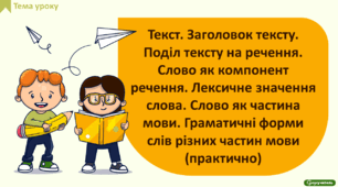 Текст. Заголовок тексту. Поділ тексту на речення.  Слово як компонент речення. Лексичне значення слова. Слово як частина мови. Граматичні форми слів різних частин мови
