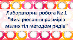 Лабораторна робота № 1 "Вимірювання розмірів малих тіл методом рядів"