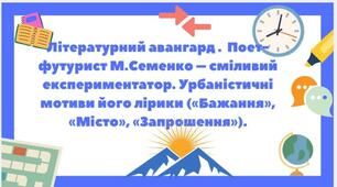 Літературний авангард (оглядово).  Поет-футурист М.Семенко – сміливий експериментатор. Урбаністичні мотиви його лірики («Бажання», «Місто», «Запрошення»).