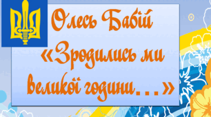 Олесь Бабій «Зродились ми великої години…».  Славень ОУН-УПА, його патріотичний пафос. Актуальність пісні в часи збройної боротьби українців за свою незалежність