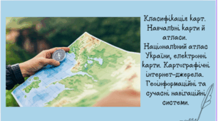 Карти і геоінформаційні системи. Класифікація карт. Навчальні карти і атласи. Електронні карти. Картографічні інтернет-джерела. Геоінформаційні та сучасні навігаційні системи.