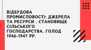 Відбудова промисловості: джерела та ресурси (праця мобілізованих, військовополонених, репатріантів, в'язнів виправно-трудових таборів). Становище сільського господарства. Голод 1946-¬1947 рр.