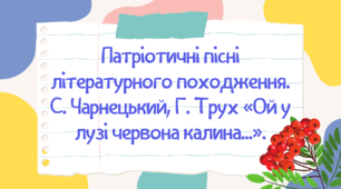 Патріотичні пісні літературного походження. Відображення в  піснях героїчної боротьби українських січових стрільців. С. Чарнецький, Г. Трух «Ой у лузі червона калина...». Історія створення пісні-славня січових стрільців, народнопісенна основа.
