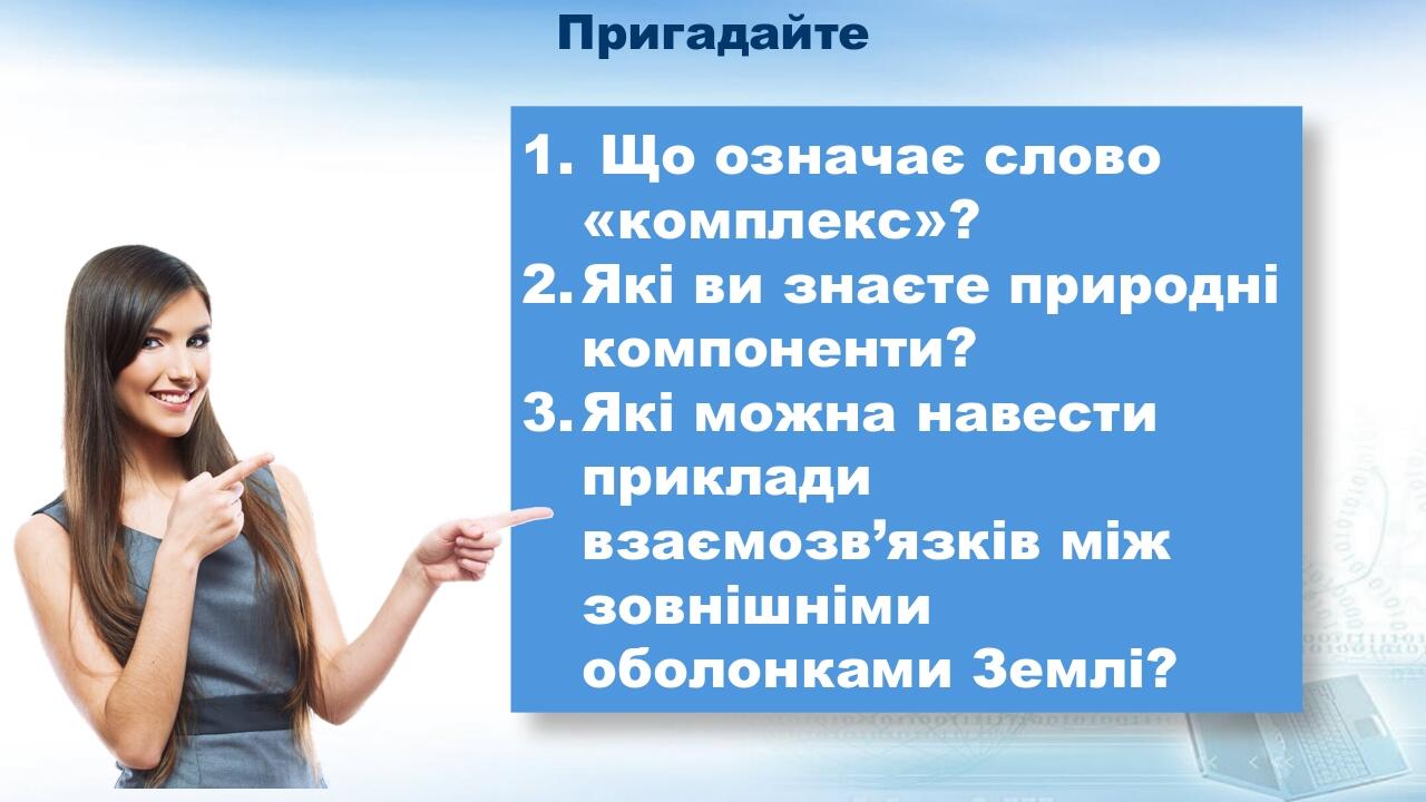 Пригадайте Що означає слово «комплекс»? Які ви знаєте природні компоненти? Які можна навести приклади взаємозв’язків між зовнішніми оболонками Землі?